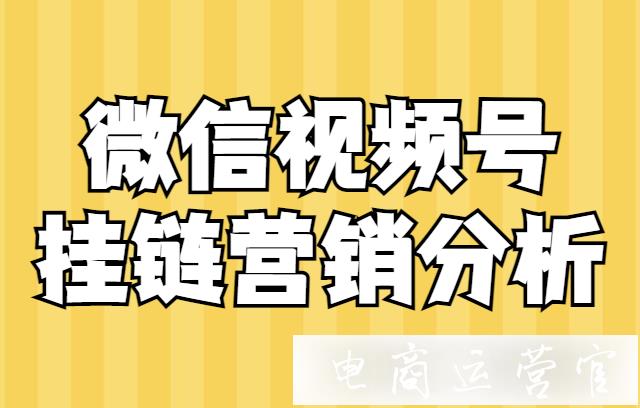 微信視頻號掛鏈的營銷效果怎么樣?視頻號的掛鏈現狀分析